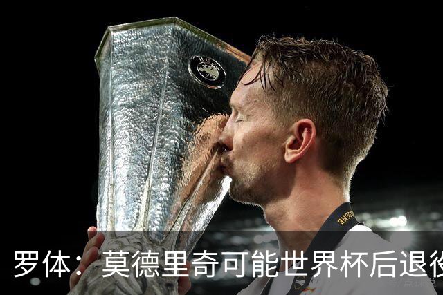 罗体：莫德里奇可能世界杯后退役，最快明年迎来在皇马任职机会